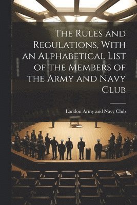 The Rules and Regulations, With an Alphabetical List of the Members of the Army and Navy Club 1