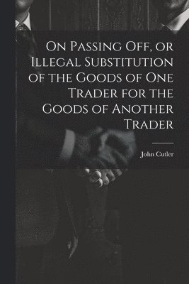 On Passing off, or Illegal Substitution of the Goods of one Trader for the Goods of Another Trader 1