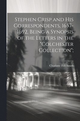 Stephen Crisp and his Correspondents, 1657-1692, Being a Synopsis of the Letters in the &quot;Colchester Collection&quot;; 1