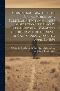 bokomslag Chinese Immigration. The Social, Moral, and Political Effect of Chinese Immigration. Testimony Taken Before a Committee of the Senate of the State of California, Appointed April 3d, 1876