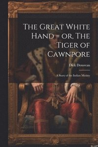 bokomslag The Great White Hand = or, The Tiger of Cawnpore; a Story of the Indian Mutiny