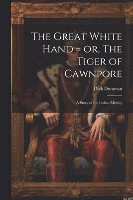 bokomslag The Great White Hand = or, The Tiger of Cawnpore; a Story of the Indian Mutiny