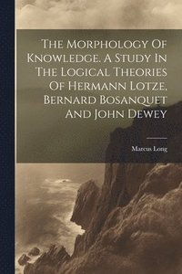 bokomslag The Morphology Of Knowledge. A Study In The Logical Theories Of Hermann Lotze, Bernard Bosanquet And John Dewey