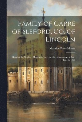 Family of Carre of Sleford, Co. of Lincoln; Read at the Sleaford Meeting of the Lincoln Diocesan Arch. Soc. June 3, 1863 1