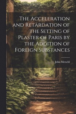 The Acceleration and Retardation of the Setting of Plaster of Paris by the Addition of Foreign Substances 1