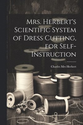bokomslag Mrs. Herbert's Scientific System of Dress Cutting, for Self-instruction