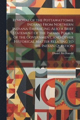bokomslag Removal of the Pottawattomie Indians From Northern Indiana; Embracing Also a Brief Statement of the Indian Policy of the Government, and Other Historical Matter Relating to the Indian Question