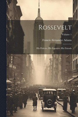 Rossevelt; his Policies, his Enemies, his Friends; Volume 1 1