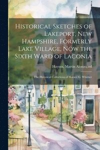 bokomslag Historical Sketches of Lakeport, New Hampshire, Formerly Lake Village, now the Sixth Ward of Laconia; the Historical Collections of Horace G. Whittier