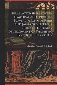 bokomslag The Relationship Between Temporal and Spiritual Powers in John of Paris and James of Viterbo, a Study of the Early Development of Thomistic Political Philosophy