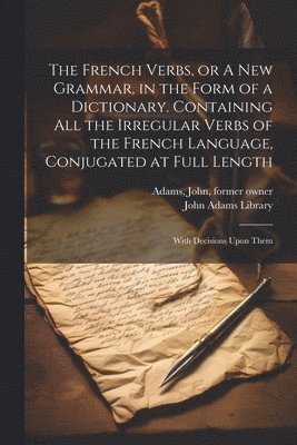 bokomslag The French Verbs, or A new Grammar, in the Form of a Dictionary. Containing all the Irregular Verbs of the French Language, Conjugated at Full Length