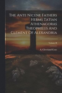 bokomslag The Ante Nicene Fathers Herms Tatian Athenagoras Theophilus And Clement Of Alexandria; Volume II