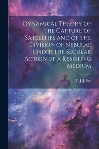 bokomslag Dynamical Theory of the Capture of Satellites and of the Division of Nebulae Under the Secular Action of a Resisting Medium