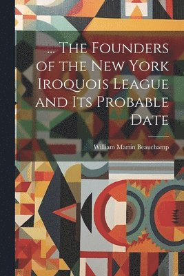 William Martin Beauchamp - ... The Founders of the New York Iroquois League and its Probable Date, Häftad