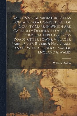 bokomslag Darton's New Miniature Atlas Containing a Complete set of County Maps, in Which are Carefully Delineated all the Principal Direct & Cross Roads, Cities, Towns, Villages, Parks, Seats, Rivers &