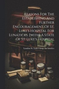 bokomslag Reasons For The Establishing And Further Encouragement Of St. Luke's Hospital For Lunaticks. [with] A State Of St. Luke's Hospital