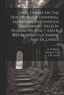 bokomslag Oral Debate On The Doctrines Of Universal Salvation And Endless Punishment, Held In Pelham On June 7 And 8, 1853, Between G.p. Harris And J.r. Lavell