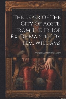 The Leper Of The City Of Aoste, From The Fr. [of F.x. De Maistre] By H.m. Williams 1
