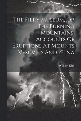 The Fiery Museum, Or The Burning Mountains, Accounts Of Eruptions At Mounts Vesuvius And tna 1