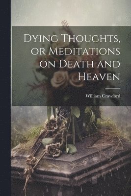 bokomslag Dying Thoughts, or Meditations on Death and Heaven