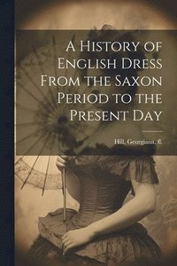 bokomslag A History of English Dress From the Saxon Period to the Present Day