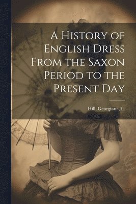 A History of English Dress From the Saxon Period to the Present Day 1