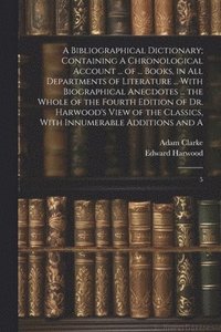bokomslag Bibliographical Dictionary; Containing A Chronological Account ... of ... Books, in all Departments of Literature ... With Biographical Anecdotes ... the Whole of the Fourth Edition of Dr. Harwood'...