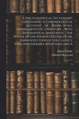 bokomslag Bibliographical Dictionary; Containing A Chronological Account ... of ... Books, in all Departments of Literature ... With Biographical Anecdotes ... the Whole of the Fourth Edition of Dr. Harwood'...