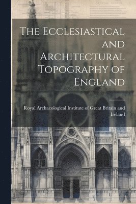 bokomslag The Ecclesiastical and Architectural Topography of England