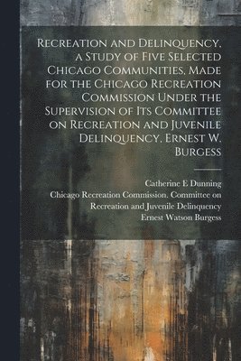 Recreation and Delinquency, a Study of Five Selected Chicago Communities, Made for the Chicago Recreation Commission Under the Supervision of its Committee on Recreation and Juvenile Delinquency, 1