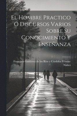 bokomslag El Hombre Practico O Discursos Varios Sobre Su Conocimiento Y Enseanza