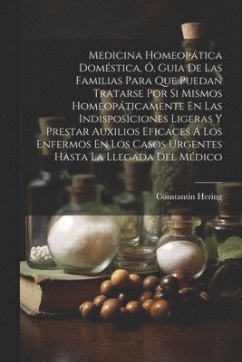 Constantin Hering - Medicina Homeopática Doméstica, Ó, Guia De Las Familias Para Que Puedan Tratarse Por Si Mismos Homeopáticamente En Las Indisposiciones Ligeras Y Prestar Auxilios Eficaces A Los Enfermos En Los Casos Urgentes Hasta La Llegada Del Médico, Häftad