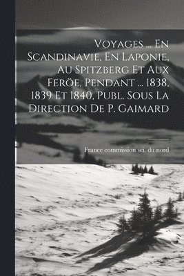 Voyages ... En Scandinavie, En Laponie, Au Spitzberg Et Aux Fere, Pendant ... 1838, 1839 Et 1840, Publ. Sous La Direction De P. Gaimard 1