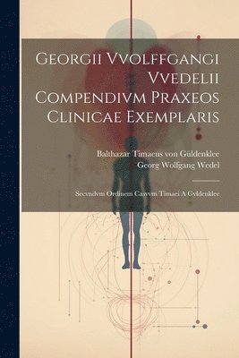 Georgii Vvolffgangi Vvedelii Compendivm Praxeos Clinicae Exemplaris 1