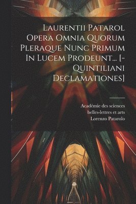 Laurentii Patarol Opera Omnia Quorum Pleraque Nunc Primum In Lucem Prodeunt... [-quintiliani Declamationes] 1