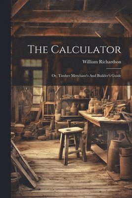 bokomslag The Calculator; Or, Timber Merchant's And Builder's Guide