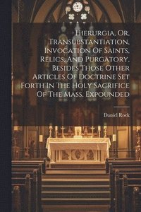 bokomslag Hierurgia, Or, Transubstantiation, Invocation Of Saints, Relics, And Purgatory, Besides Those Other Articles Of Doctrine Set Forth In The Holy Sacrifice Of The Mass, Expounded