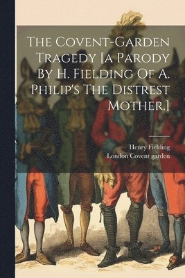 The Covent-garden Tragedy [a Parody By H. Fielding Of A. Philip's The Distrest Mother.] 1