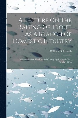 A Lecture On The Raising Of Trout, As A Branch Of Domestic Industry 1