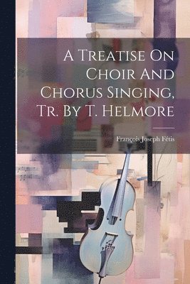 bokomslag A Treatise On Choir And Chorus Singing, Tr. By T. Helmore