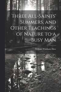 bokomslag Three All-Saints' Summers, and Other Teachings of Nature to a Busy Man