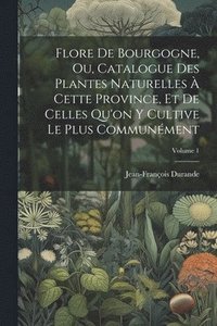 bokomslag Flore De Bourgogne, Ou, Catalogue Des Plantes Naturelles  Cette Province, Et De Celles Qu'on Y Cultive Le Plus Communment; Volume 1