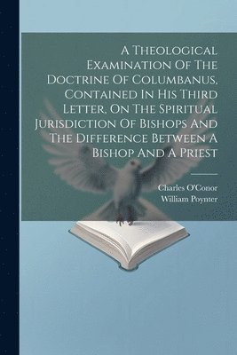 bokomslag A Theological Examination Of The Doctrine Of Columbanus, Contained In His Third Letter, On The Spiritual Jurisdiction Of Bishops And The Difference Between A Bishop And A Priest