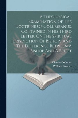 A Theological Examination Of The Doctrine Of Columbanus, Contained In His Third Letter, On The Spiritual Jurisdiction Of Bishops And The Difference Between A Bishop And A Priest 1