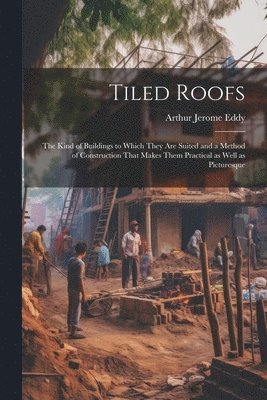 Arthur Jerome Eddy - Tiled Roofs; the Kind of Buildings to Which They are Suited and a Method of Construction That Makes Them Practical as Well as Picturesque, Häftad