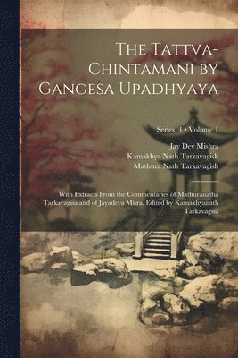 The Tattva-chintamani by Gangesa Upadhyaya; With Extracts From the Commentaries of Mathuranatha Tarkavagisa and of Jayadeva Misra. Edited by Kamakhyanath Tarkavagisa; Volume 1; Series 4 1