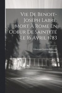 bokomslag Vie De Benoit-joseph Labre, Mort  Rome En Odeur De Saintet Le 16 Avril 1783