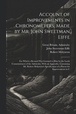 Account of Improvements in Chronometers, Made by Mr. John Sweetman Eiffe; for Which a Reward was Granted to him by the Lords Commissioners of the Admiralty. With an Appendix, Containing Mr. Robert 1