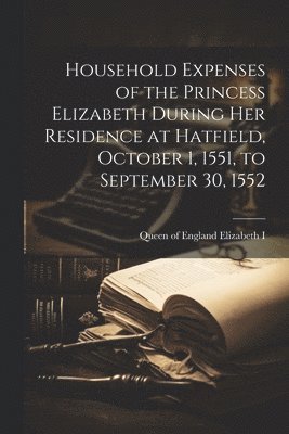 bokomslag Household Expenses of the Princess Elizabeth During her Residence at Hatfield, October 1, 1551, to September 30, 1552