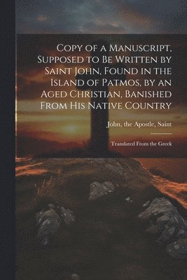 Copy of a Manuscript, Supposed to be Written by Saint John, Found in the Island of Patmos, by an Aged Christian, Banished From his Native Country; Translated From the Greek 1